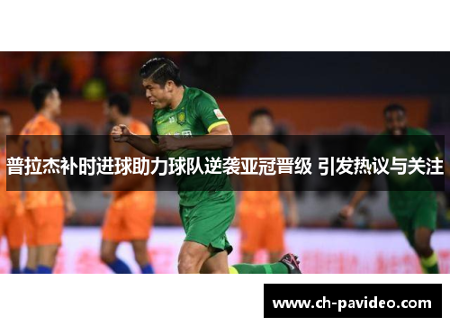 普拉杰补时进球助力球队逆袭亚冠晋级 引发热议与关注