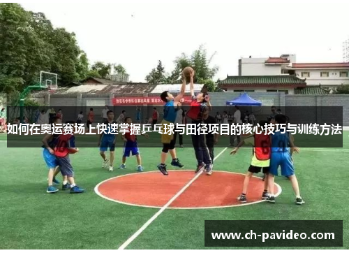 如何在奥运赛场上快速掌握乒乓球与田径项目的核心技巧与训练方法