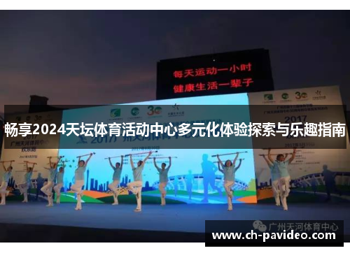 畅享2024天坛体育活动中心多元化体验探索与乐趣指南