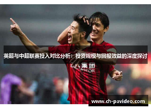 英超与中超联赛投入对比分析：投资规模与回报效益的深度探讨