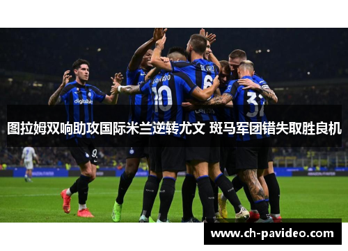 图拉姆双响助攻国际米兰逆转尤文 斑马军团错失取胜良机