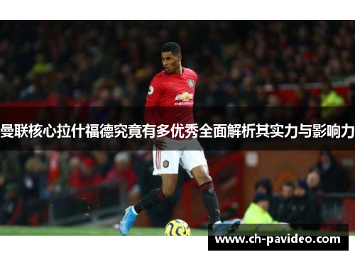 曼联核心拉什福德究竟有多优秀全面解析其实力与影响力