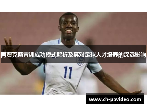 阿贾克斯青训成功模式解析及其对足球人才培养的深远影响 阿贾克斯青训成功模式解析及其对足球人才培养的深远影响