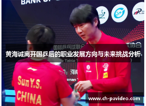 黄海诚离开国乒后的职业发展方向与未来挑战分析