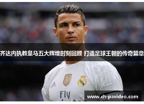 齐达内执教皇马五大辉煌时刻回顾 打造足球王朝的传奇篇章