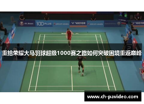 重拾荣耀大马羽球超级1000赛之路如何突破困境重返巅峰