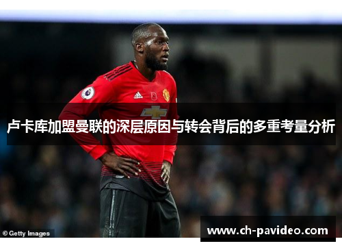 卢卡库加盟曼联的深层原因与转会背后的多重考量分析 卢卡库加盟曼联的深层原因与转会背后的多重考量分析