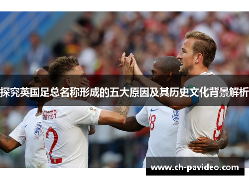 探究英国足总名称形成的五大原因及其历史文化背景解析