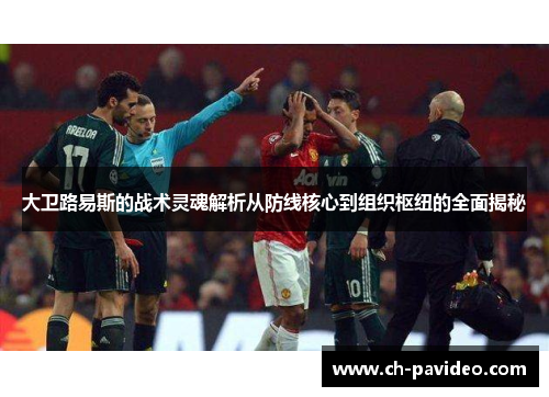 大卫路易斯的战术灵魂解析从防线核心到组织枢纽的全面揭秘