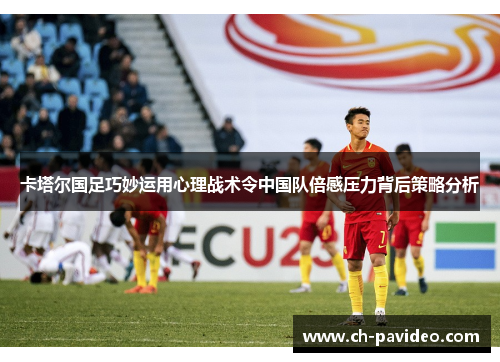 卡塔尔国足巧妙运用心理战术令中国队倍感压力背后策略分析 卡塔尔国足巧妙运用心理战术令中国队倍感压力背后策略分析