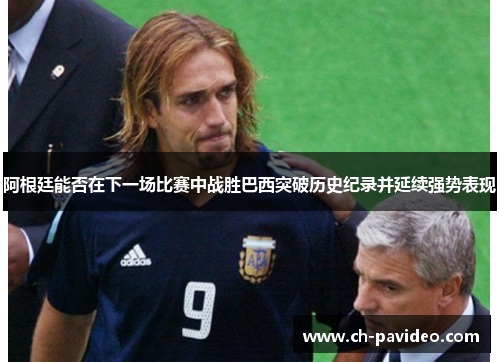 阿根廷能否在下一场比赛中战胜巴西突破历史纪录并延续强势表现 阿根廷能否在下一场比赛中战胜巴西突破历史纪录并延续强势表现