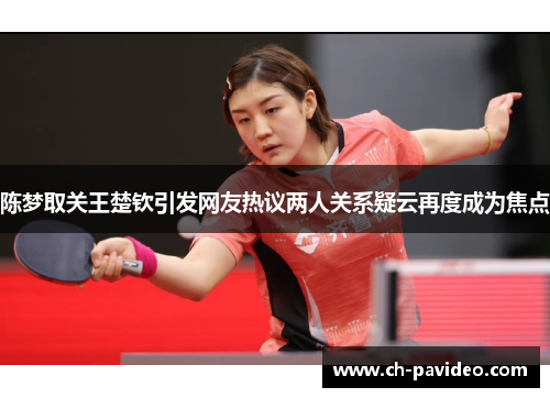 陈梦取关王楚钦引发网友热议两人关系疑云再度成为焦点
