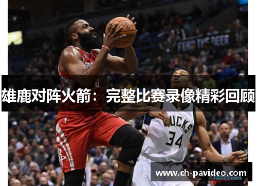 雄鹿对阵火箭:完整比赛录像精彩回顾 雄鹿对阵火箭:完整比赛录像精彩回顾