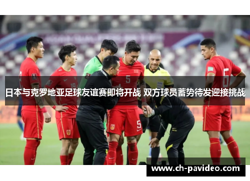日本与克罗地亚足球友谊赛即将开战 双方球员蓄势待发迎接挑战