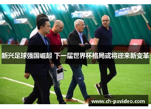 新兴足球强国崛起 下一届世界杯格局或将迎来新变革