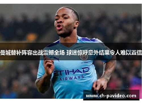 曼城替补阵容出战震撼全场 球迷惊呼意外结果令人难以置信