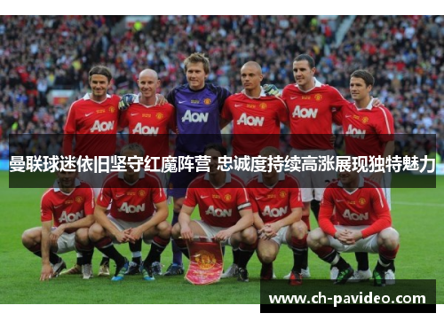 曼联球迷依旧坚守红魔阵营 忠诚度持续高涨展现独特魅力