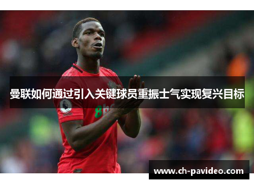 曼联如何通过引入关键球员重振士气实现复兴目标
