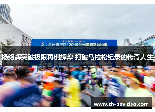 杨绍辉突破极限再创辉煌 打破马拉松纪录的传奇人生