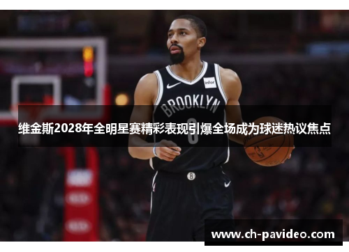 维金斯2028年全明星赛精彩表现引爆全场成为球迷热议焦点