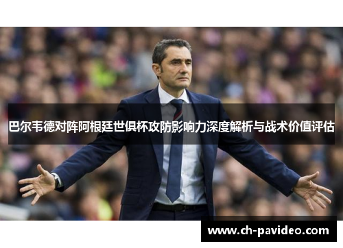 巴尔韦德对阵阿根廷世俱杯攻防影响力深度解析与战术价值评估 巴尔韦德对阵阿根廷世俱杯攻防影响力深度解析与战术价值评估