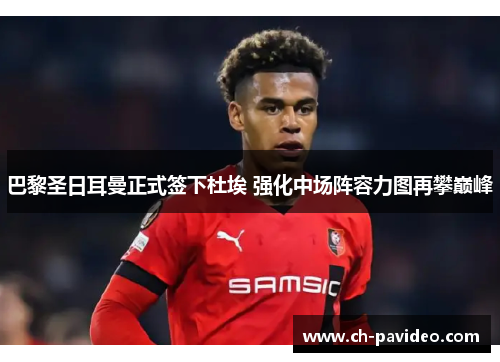 巴黎圣日耳曼正式签下杜埃 强化中场阵容力图再攀巅峰