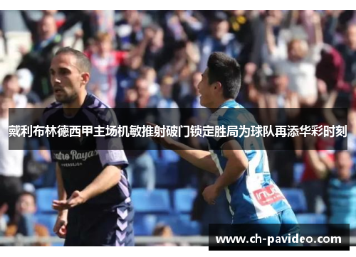 戴利布林德西甲主场机敏推射破门锁定胜局为球队再添华彩时刻