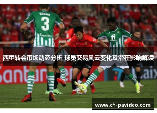 西甲转会市场动态分析 球员交易风云变化及潜在影响解读 西甲转会市场动态分析 球员交易风云变化及潜在影响解读