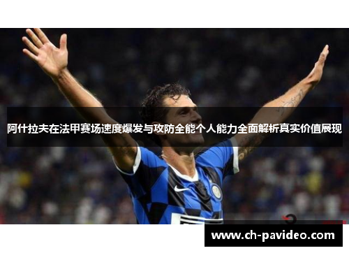 阿什拉夫在法甲赛场速度爆发与攻防全能个人能力全面解析真实价值展现