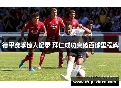 德甲赛季惊人纪录 拜仁成功突破百球里程碑 德甲赛季惊人纪录 拜仁成功突破百球里程碑